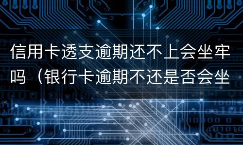 信用卡透支逾期还不上会坐牢吗（银行卡逾期不还是否会坐牢）