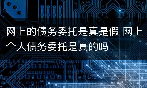 网上的债务委托是真是假 网上个人债务委托是真的吗