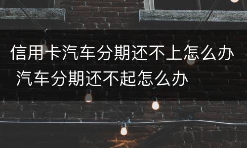 信用卡汽车分期还不上怎么办 汽车分期还不起怎么办