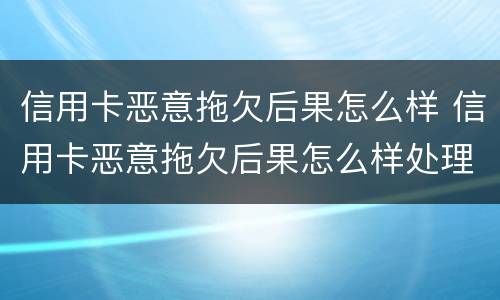 信用卡恶意拖欠后果怎么样 信用卡恶意拖欠后果怎么样处理