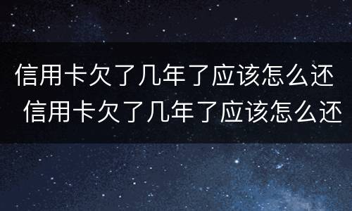 信用卡欠了几年了应该怎么还 信用卡欠了几年了应该怎么还呢