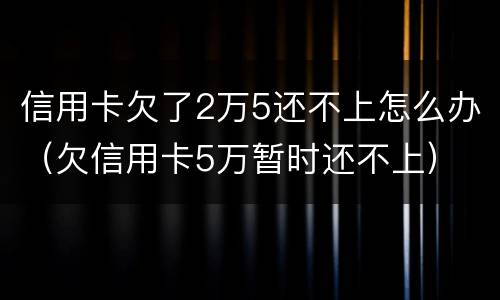 信用卡欠了2万5还不上怎么办（欠信用卡5万暂时还不上）