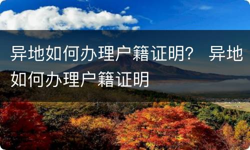 异地如何办理户籍证明？ 异地如何办理户籍证明