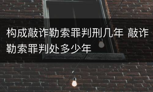 构成敲诈勒索罪判刑几年 敲诈勒索罪判处多少年