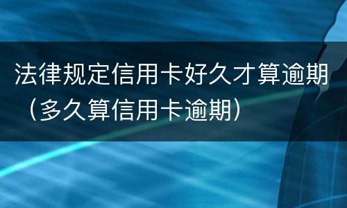 法律规定信用卡好久才算逾期（多久算信用卡逾期）