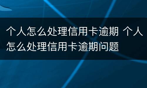 个人怎么处理信用卡逾期 个人怎么处理信用卡逾期问题