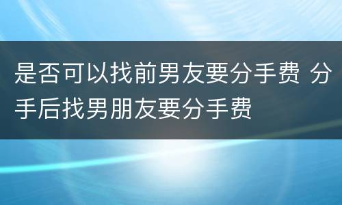 是否可以找前男友要分手费 分手后找男朋友要分手费