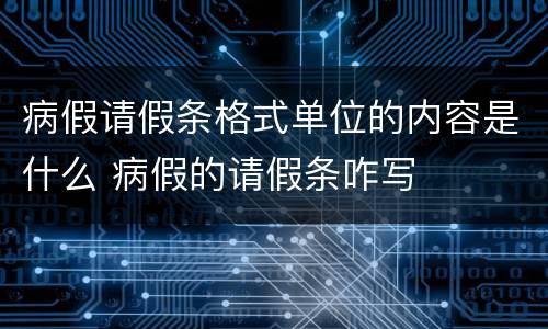 病假请假条格式单位的内容是什么 病假的请假条咋写