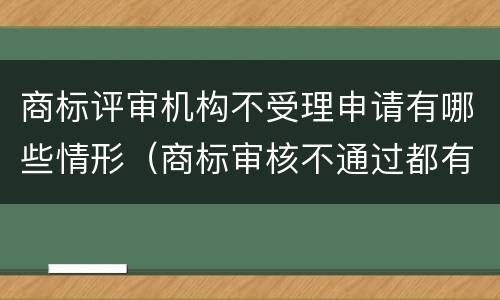 商标评审机构不受理申请有哪些情形（商标审核不通过都有哪些原因）