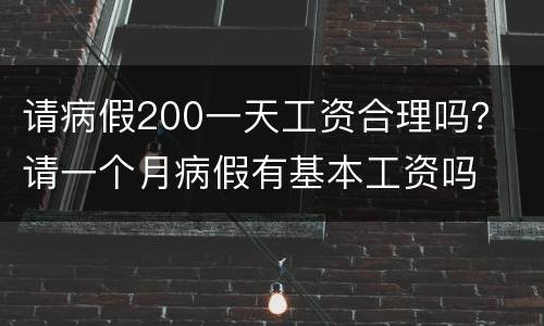 请病假200一天工资合理吗？ 请一个月病假有基本工资吗