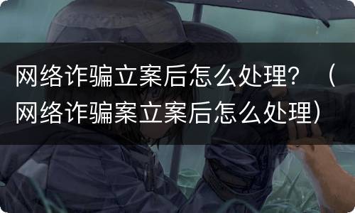 网络诈骗立案后怎么处理？（网络诈骗案立案后怎么处理）