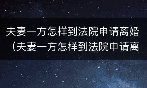 夫妻一方怎样到法院申请离婚（夫妻一方怎样到法院申请离婚手续）