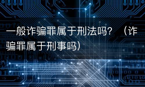 一般诈骗罪属于刑法吗？（诈骗罪属于刑事吗）