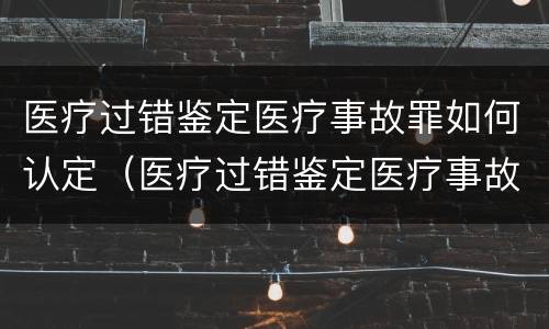医疗过错鉴定医疗事故罪如何认定（医疗过错鉴定医疗事故罪如何认定责任）