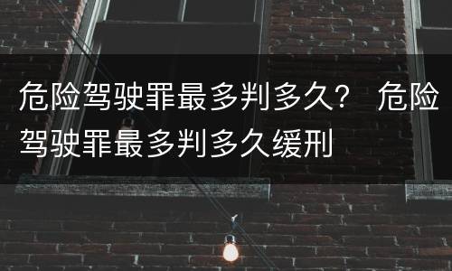 危险驾驶罪最多判多久？ 危险驾驶罪最多判多久缓刑