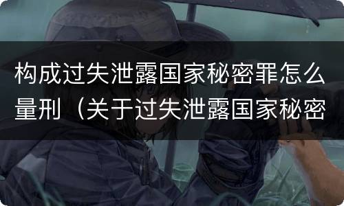 构成过失泄露国家秘密罪怎么量刑（关于过失泄露国家秘密罪立案标准）