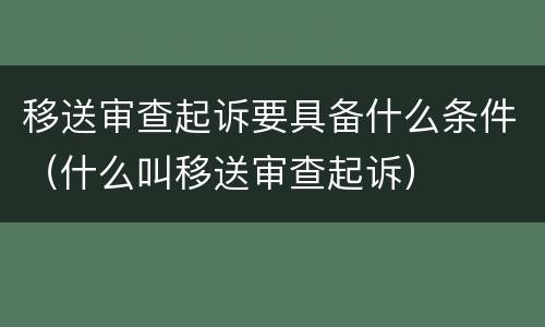 移送审查起诉要具备什么条件（什么叫移送审查起诉）