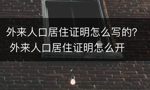 外来人口居住证明怎么写的？ 外来人口居住证明怎么开