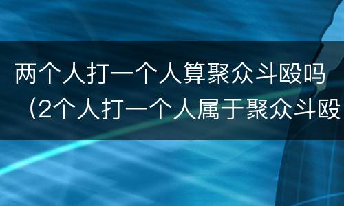 两个人打一个人算聚众斗殴吗（2个人打一个人属于聚众斗殴吗）