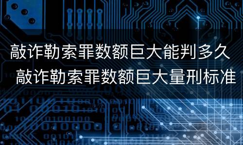 敲诈勒索罪数额巨大能判多久 敲诈勒索罪数额巨大量刑标准