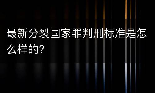 最新分裂国家罪判刑标准是怎么样的?