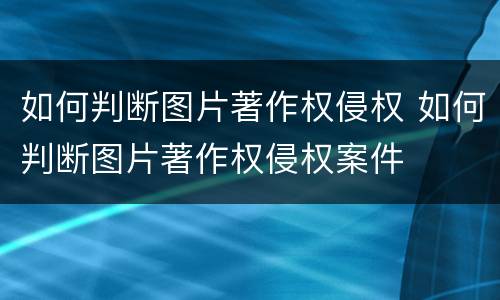 如何判断图片著作权侵权 如何判断图片著作权侵权案件