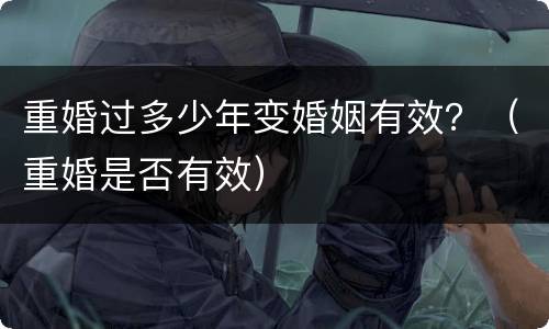 重婚过多少年变婚姻有效？（重婚是否有效）