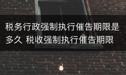 税务行政强制执行催告期限是多久 税收强制执行催告期限