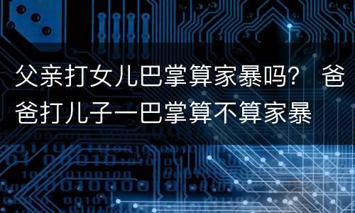 父亲打女儿巴掌算家暴吗？ 爸爸打儿子一巴掌算不算家暴