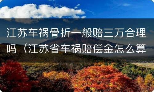 江苏车祸骨折一般赔三万合理吗（江苏省车祸赔偿金怎么算）