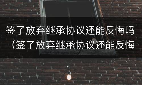 签了放弃继承协议还能反悔吗（签了放弃继承协议还能反悔吗怎么办）