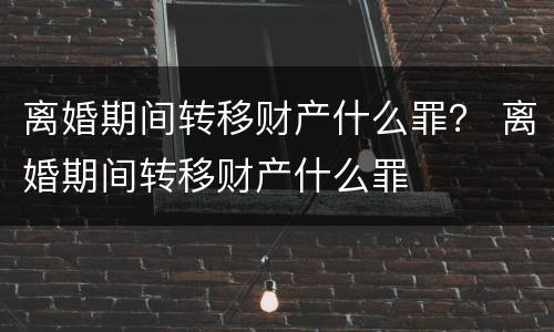 离婚期间转移财产什么罪？ 离婚期间转移财产什么罪