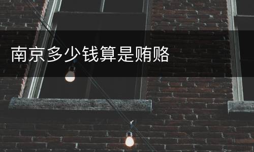 南京多少钱算是贿赂