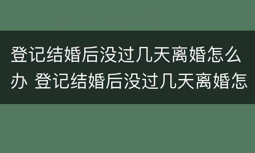登记结婚后没过几天离婚怎么办 登记结婚后没过几天离婚怎么办理