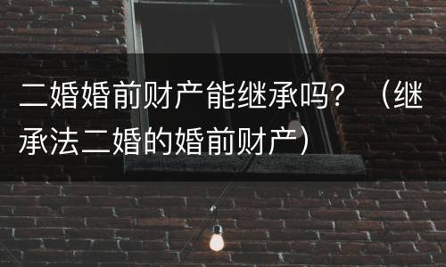 二婚婚前财产能继承吗？（继承法二婚的婚前财产）