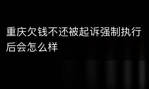 重庆欠钱不还被起诉强制执行后会怎么样