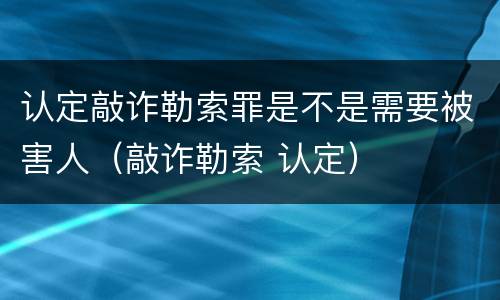 认定敲诈勒索罪是不是需要被害人（敲诈勒索 认定）