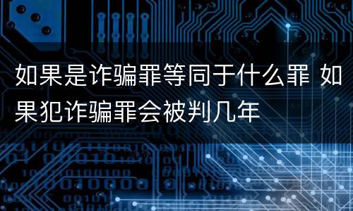 如果是诈骗罪等同于什么罪 如果犯诈骗罪会被判几年