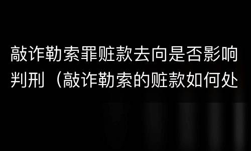 敲诈勒索罪赃款去向是否影响判刑（敲诈勒索的赃款如何处理）