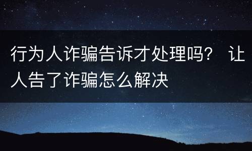 行为人诈骗告诉才处理吗？ 让人告了诈骗怎么解决