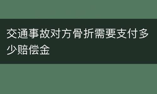 交通事故对方骨折需要支付多少赔偿金