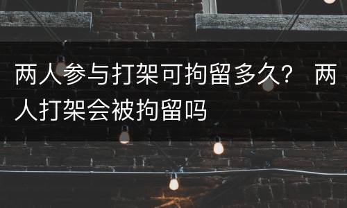 两人参与打架可拘留多久？ 两人打架会被拘留吗