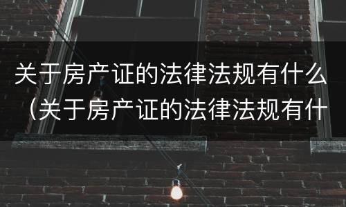 关于房产证的法律法规有什么（关于房产证的法律法规有什么内容）