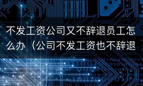 不发工资公司又不辞退员工怎么办（公司不发工资也不辞退）