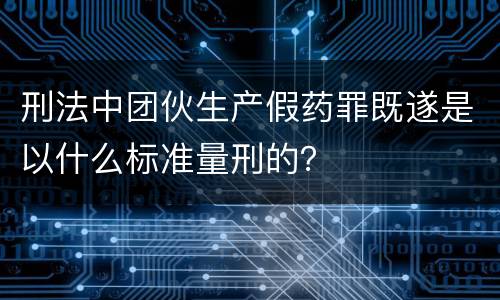 刑法中团伙生产假药罪既遂是以什么标准量刑的？