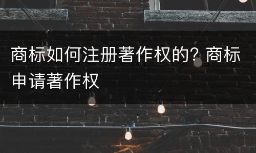 商标如何注册著作权的? 商标申请著作权