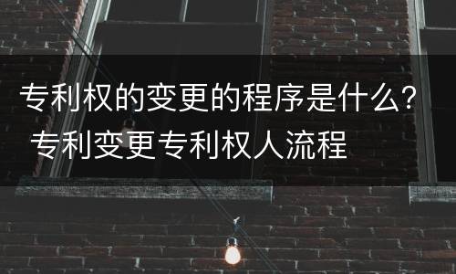 专利权的变更的程序是什么？ 专利变更专利权人流程