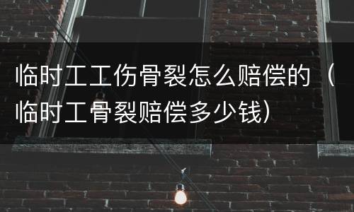 临时工工伤骨裂怎么赔偿的（临时工骨裂赔偿多少钱）