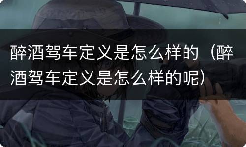 醉酒驾车定义是怎么样的（醉酒驾车定义是怎么样的呢）