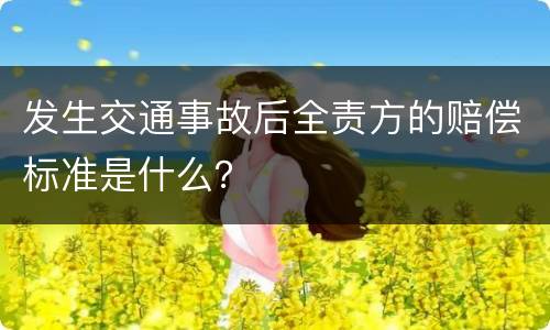 发生交通事故后全责方的赔偿标准是什么？